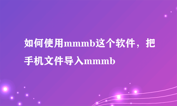 如何使用mmmb这个软件，把手机文件导入mmmb