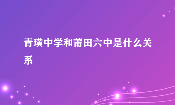 青璜中学和莆田六中是什么关系