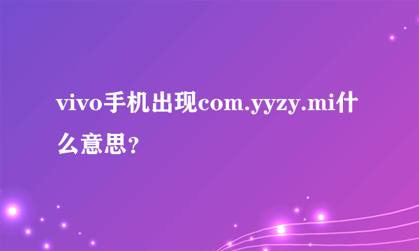 vivo手机出现com.yyzy.mi什么意思？