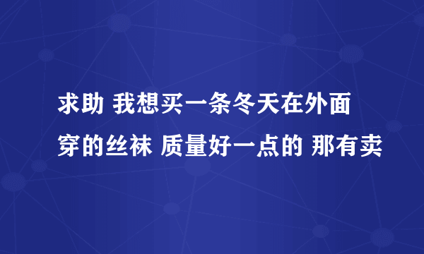 求助 我想买一条冬天在外面穿的丝袜 质量好一点的 那有卖