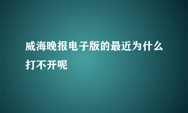 威海晚报电子版的最近为什么打不开呢