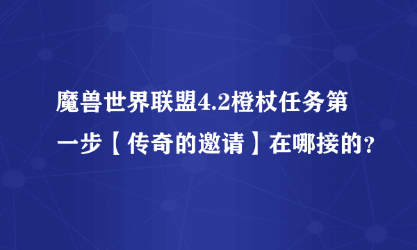 魔兽世界联盟4.2橙杖任务第一步【传奇的邀请】在哪接的？