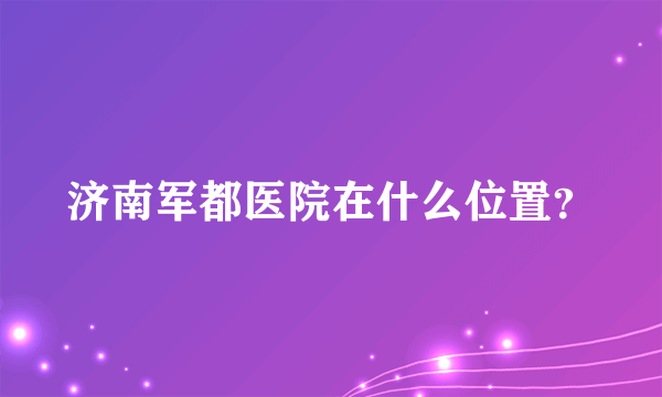 济南军都医院在什么位置？