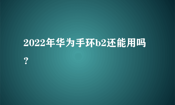 2022年华为手环b2还能用吗？