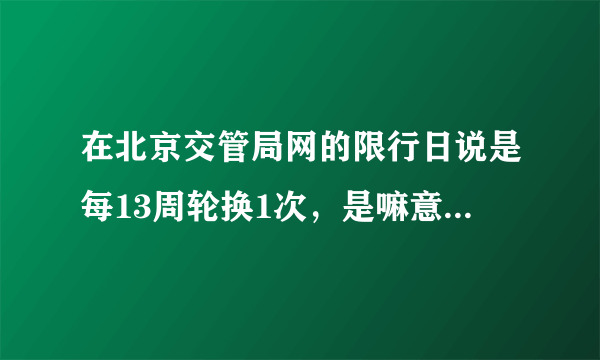 在北京交管局网的限行日说是每13周轮换1次，是嘛意思呀？？？