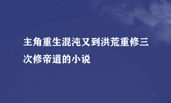 主角重生混沌又到洪荒重修三次修帝道的小说