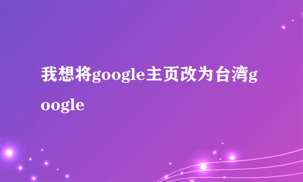 我想将google主页改为台湾google