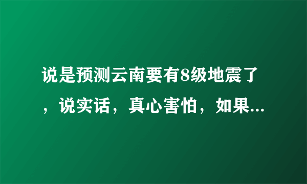 说是预测云南要有8级地震了，说实话，真心害怕，如果真地震了，大理受灾可能性大吗