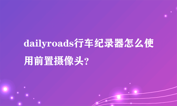 dailyroads行车纪录器怎么使用前置摄像头？