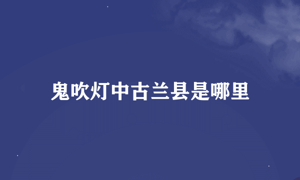 鬼吹灯中古兰县是哪里