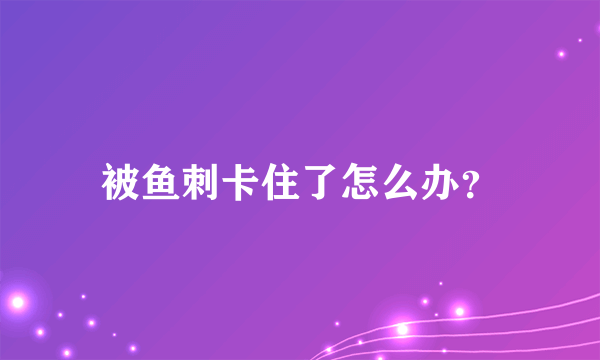 被鱼刺卡住了怎么办？