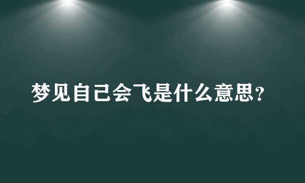 梦见自己会飞是什么意思？