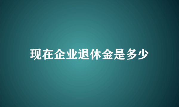 现在企业退休金是多少