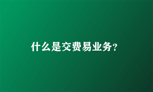 什么是交费易业务？