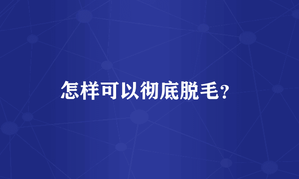 怎样可以彻底脱毛？