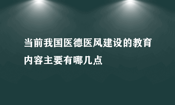 当前我国医德医风建设的教育内容主要有哪几点