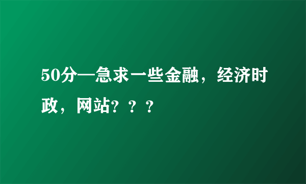 50分—急求一些金融，经济时政，网站？？？