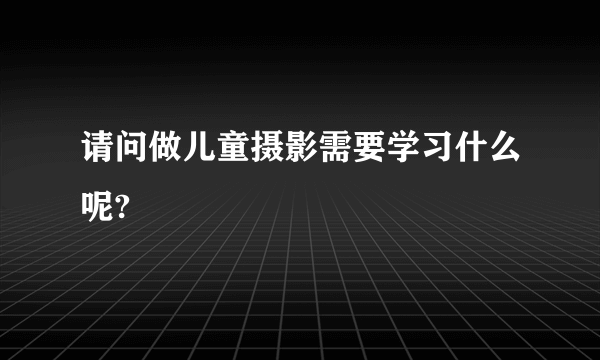 请问做儿童摄影需要学习什么呢?