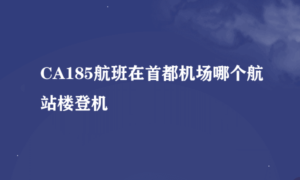 CA185航班在首都机场哪个航站楼登机