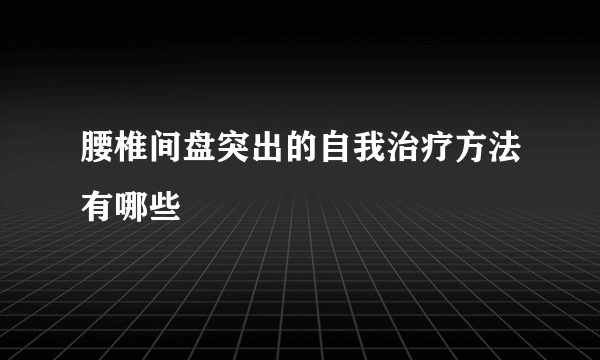 腰椎间盘突出的自我治疗方法有哪些