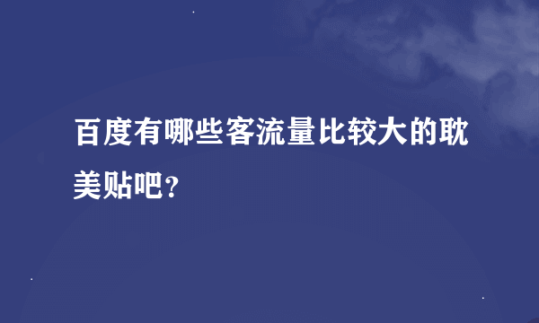 百度有哪些客流量比较大的耽美贴吧？