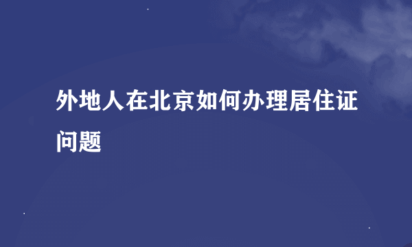 外地人在北京如何办理居住证问题