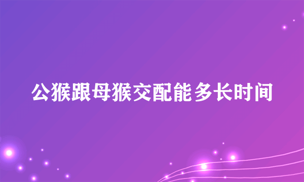 公猴跟母猴交配能多长时间