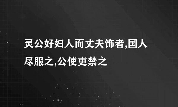 灵公好妇人而丈夫饰者,国人尽服之,公使吏禁之