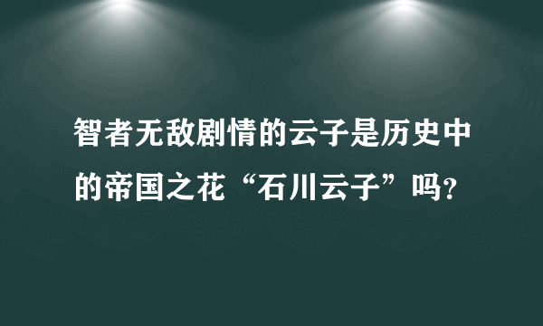 智者无敌剧情的云子是历史中的帝国之花“石川云子”吗？