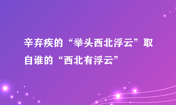 辛弃疾的“举头西北浮云”取自谁的“西北有浮云”