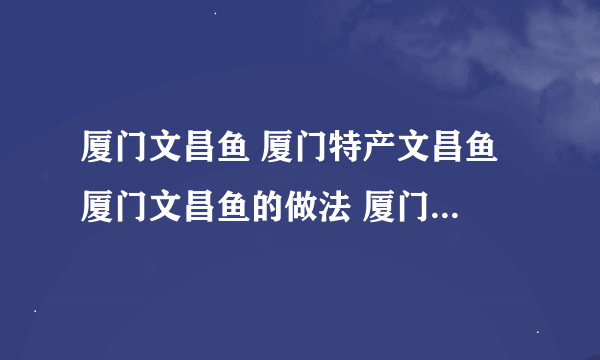 厦门文昌鱼 厦门特产文昌鱼 厦门文昌鱼的做法 厦门文昌鱼怎么做?