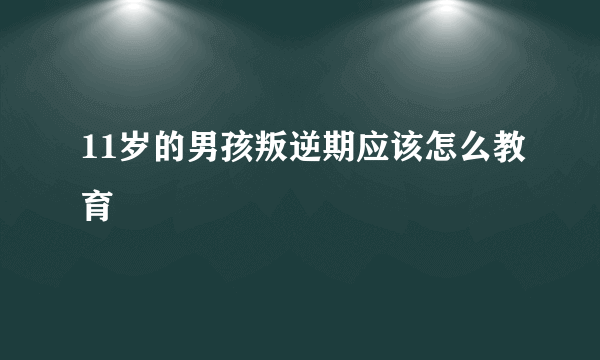 11岁的男孩叛逆期应该怎么教育