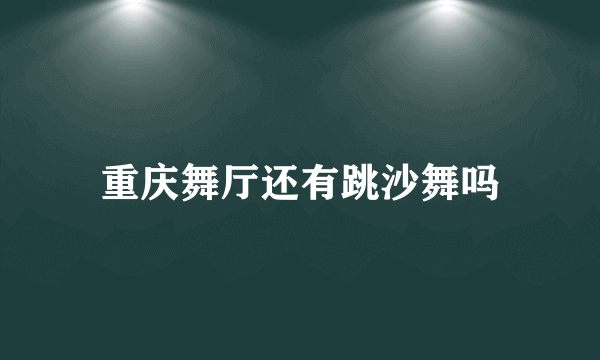 重庆舞厅还有跳沙舞吗