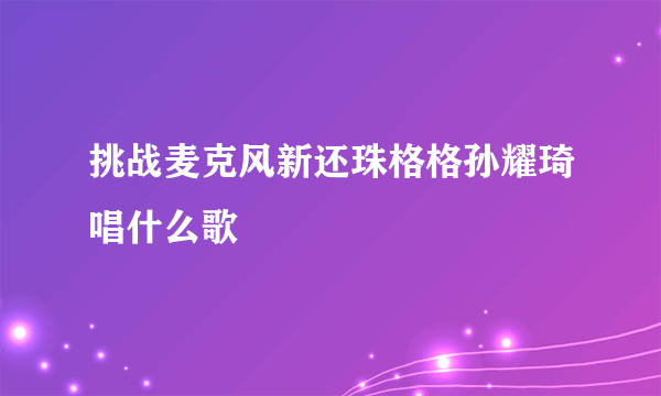 挑战麦克风新还珠格格孙耀琦唱什么歌