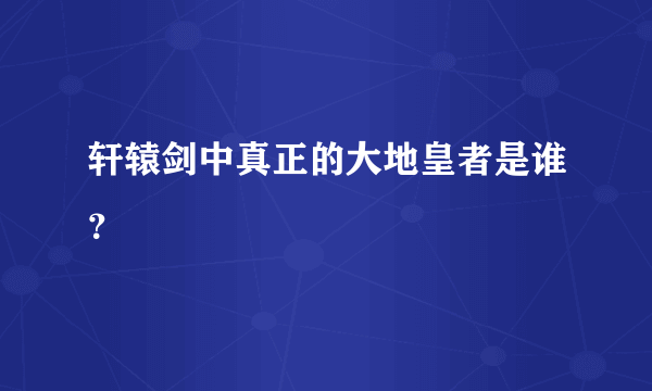 轩辕剑中真正的大地皇者是谁？