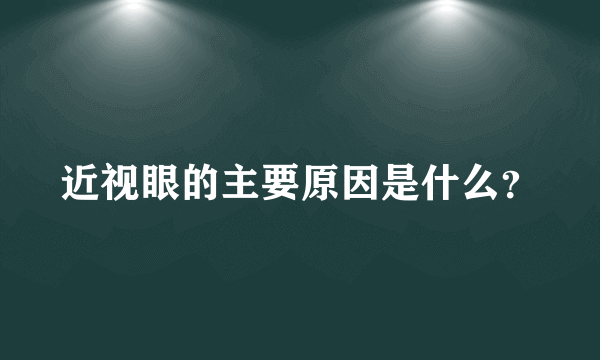 近视眼的主要原因是什么？