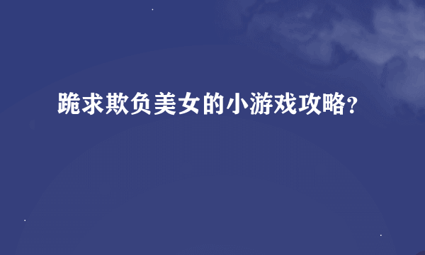 跪求欺负美女的小游戏攻略？