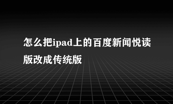 怎么把ipad上的百度新闻悦读版改成传统版