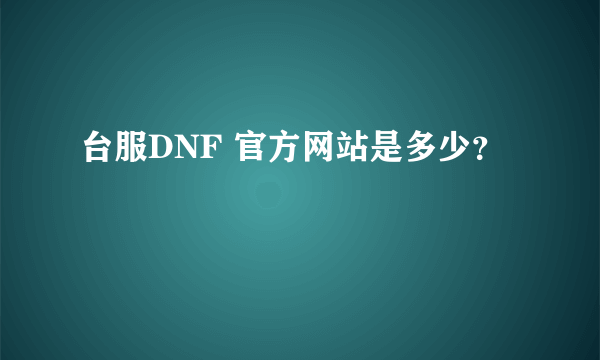 台服DNF 官方网站是多少？