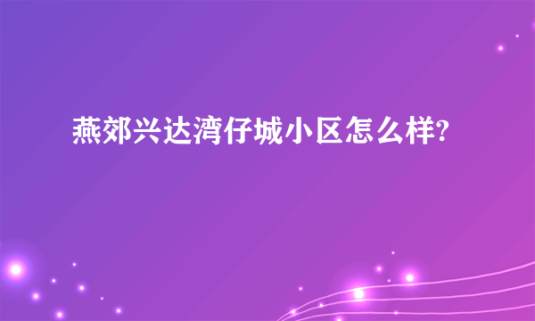 燕郊兴达湾仔城小区怎么样?