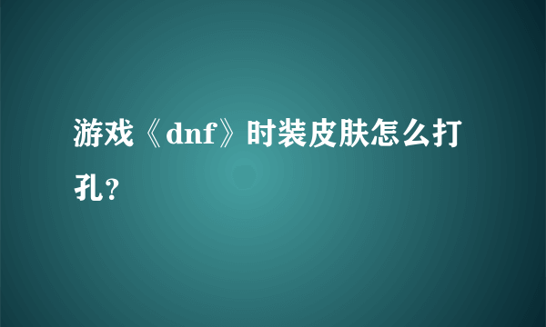 游戏《dnf》时装皮肤怎么打孔？