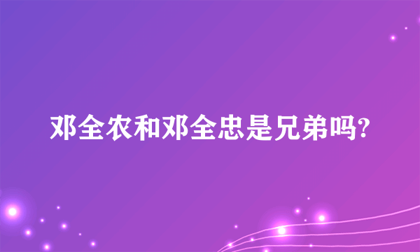 邓全农和邓全忠是兄弟吗?