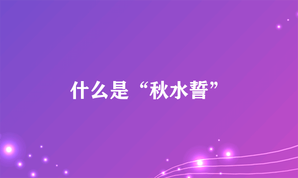 什么是“秋水誓”