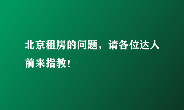 北京租房的问题，请各位达人前来指教！