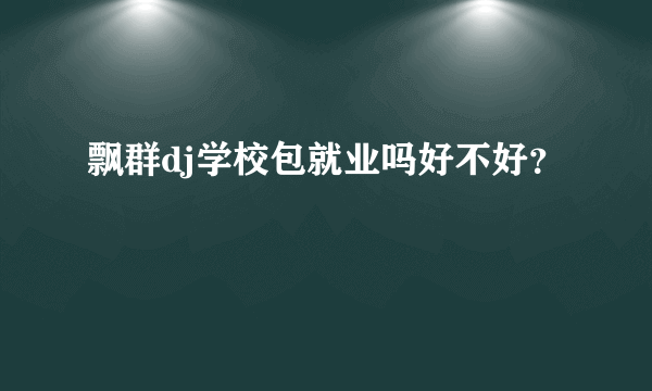 飘群dj学校包就业吗好不好？