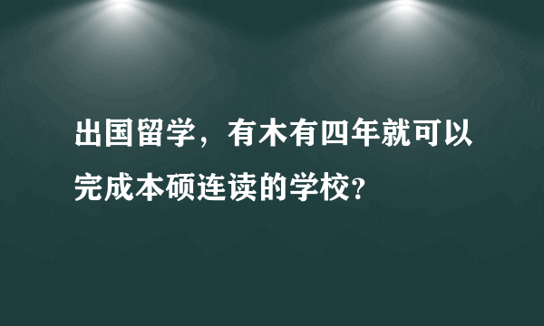 出国留学，有木有四年就可以完成本硕连读的学校？