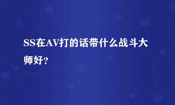 SS在AV打的话带什么战斗大师好？