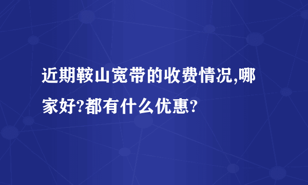 近期鞍山宽带的收费情况,哪家好?都有什么优惠?