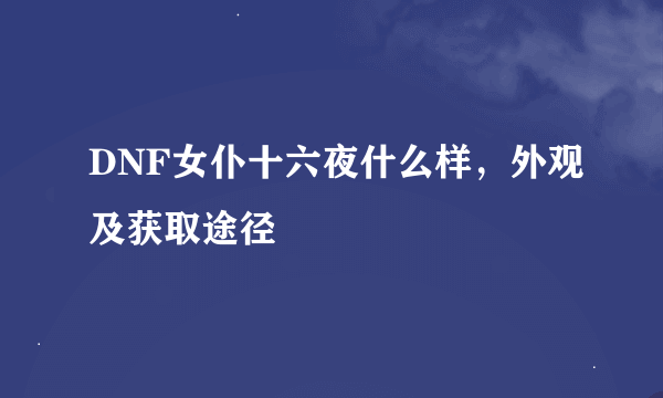 DNF女仆十六夜什么样，外观及获取途径