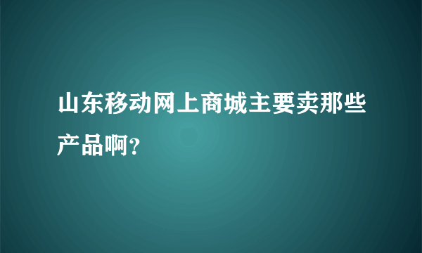 山东移动网上商城主要卖那些产品啊？